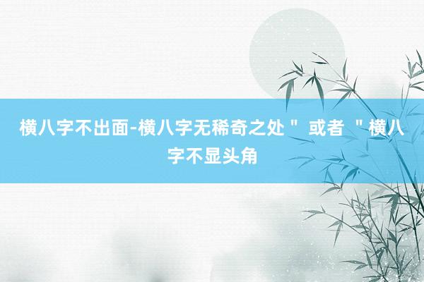横八字不出面-横八字无稀奇之处＂ 或者 ＂横八字不显头角