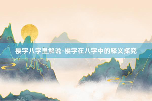 樱字八字里解说-樱字在八字中的释义探究