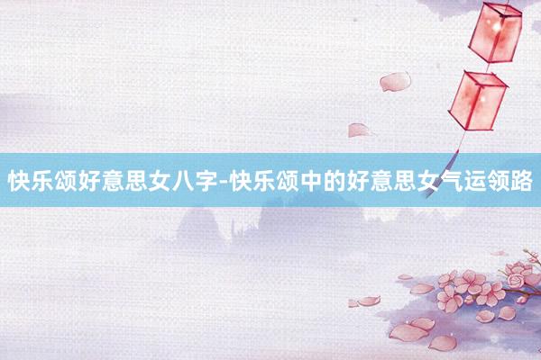 快乐颂好意思女八字-快乐颂中的好意思女气运领路