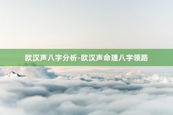 欧汉声八字分析-欧汉声命理八字领路