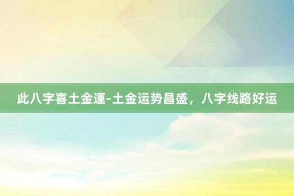 此八字喜土金運-土金运势昌盛，八字线路好运